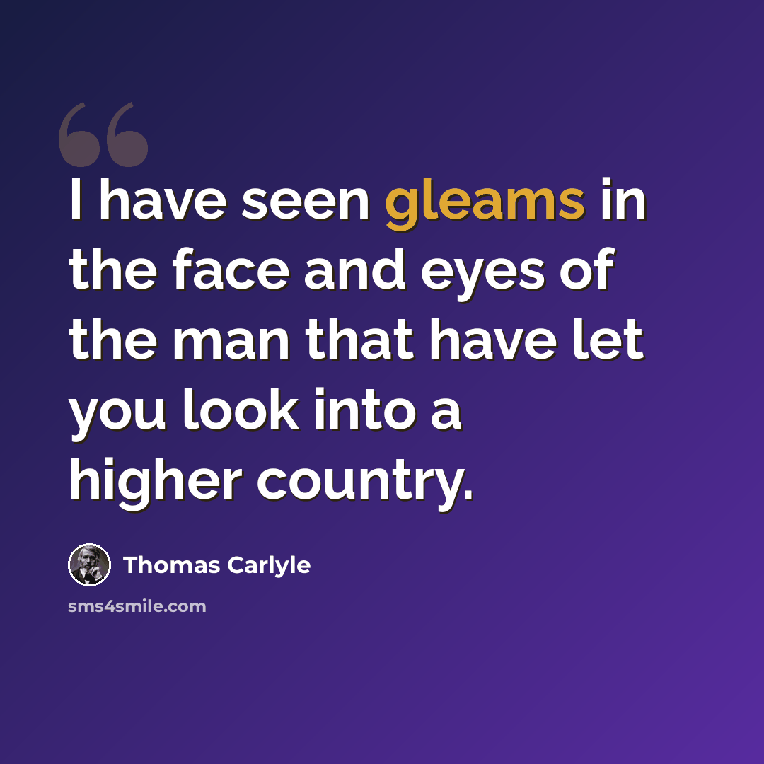 “I have seen gleams in the face and eyes of the man that have let you look into a higher country.” quote by Thomas Carlyle