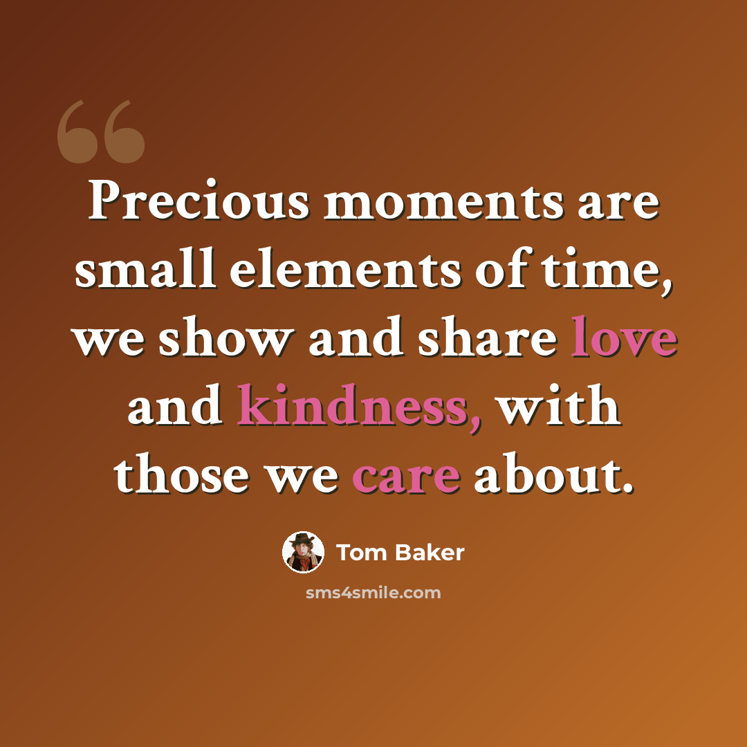 “Precious moments are small elements of time, we show and share love and kindness, with those we care about.” quote by Tom Baker