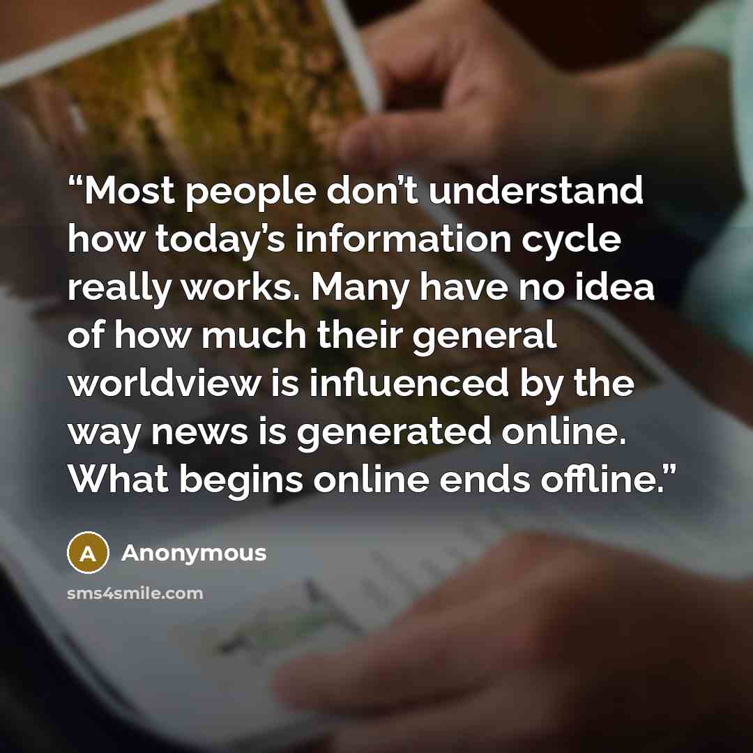 “Most people don’t understand how today’s information cycle really works. Many have no idea of how much their general worldview is influenced by the way news is generated online. What begins online ends offline.” quote by Anonymous
