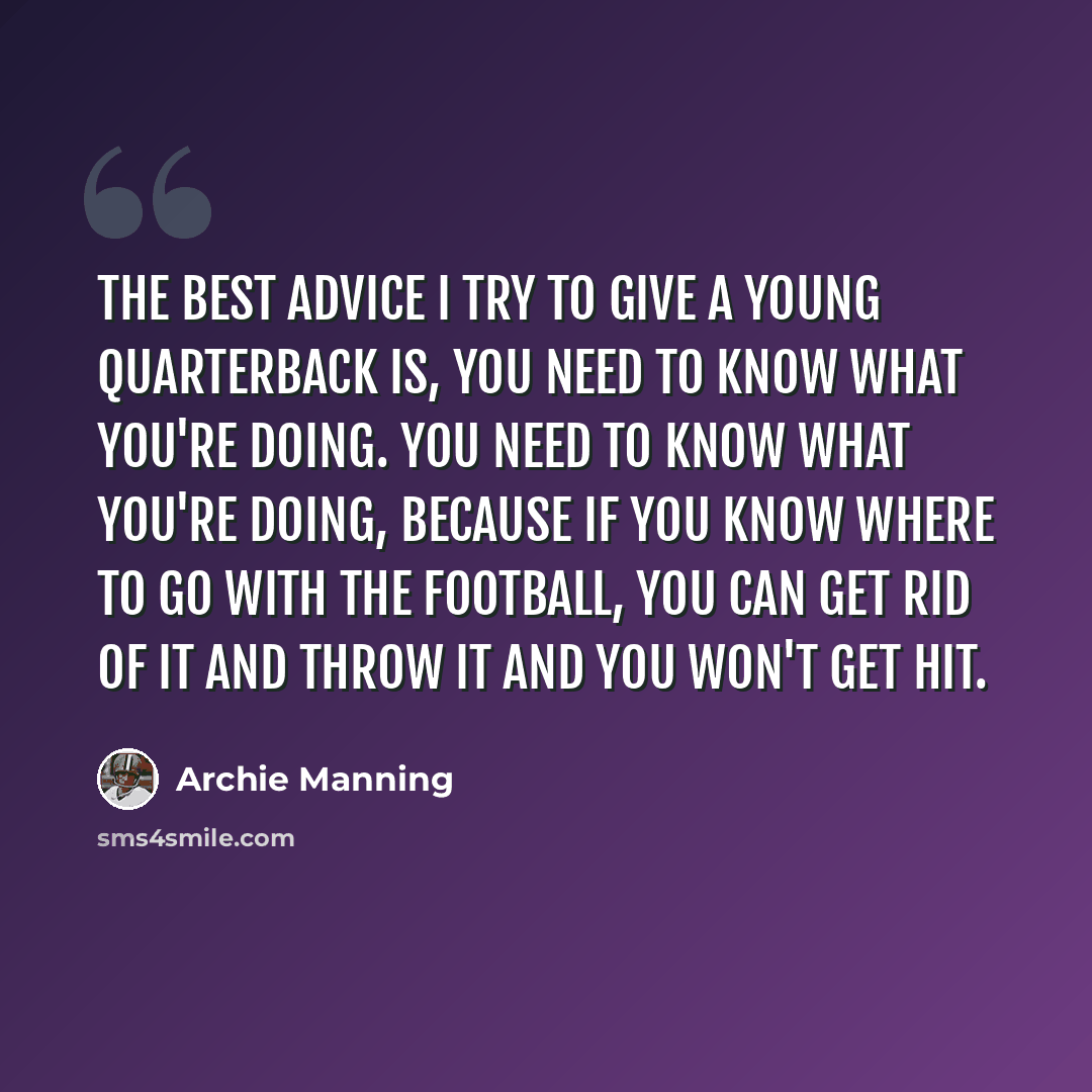 “The best advice I try to give a young quarterback is, you need to know what you're doing. You need to know what you're doing, because if you know where to go with the football, you can get rid of it and throw it and you won't get hit.” quote by Archie Manning