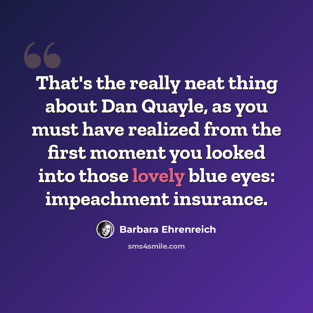 “That's the really neat thing about Dan Quayle, as you must have realized from the first moment you looked into those lovely blue eyes: impeachment insurance.” quote by Barbara Ehrenreich