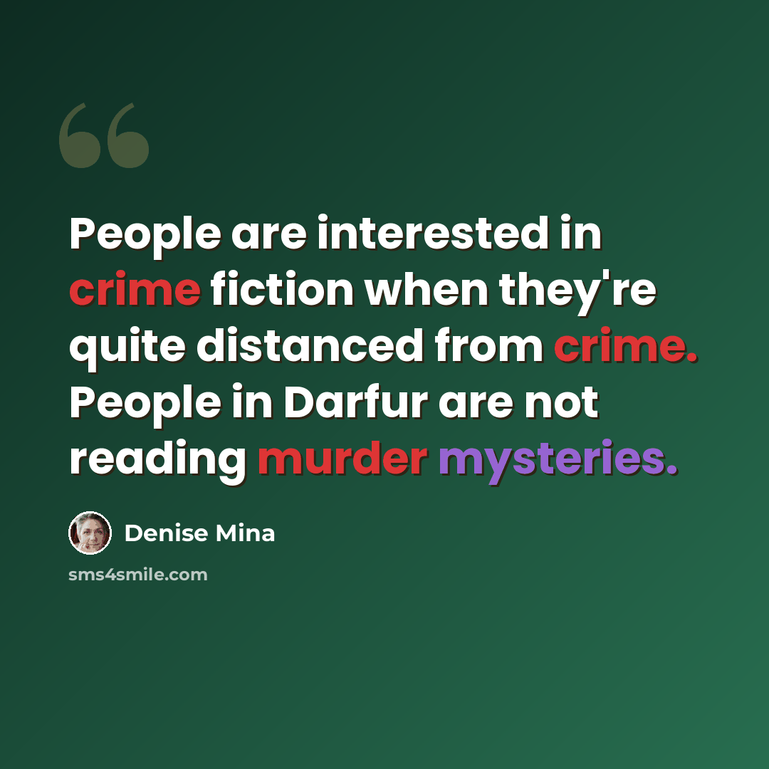 “People are interested in crime fiction when they're quite distanced from crime. People in Darfur are not reading murder mysteries.” quote by Denise Mina