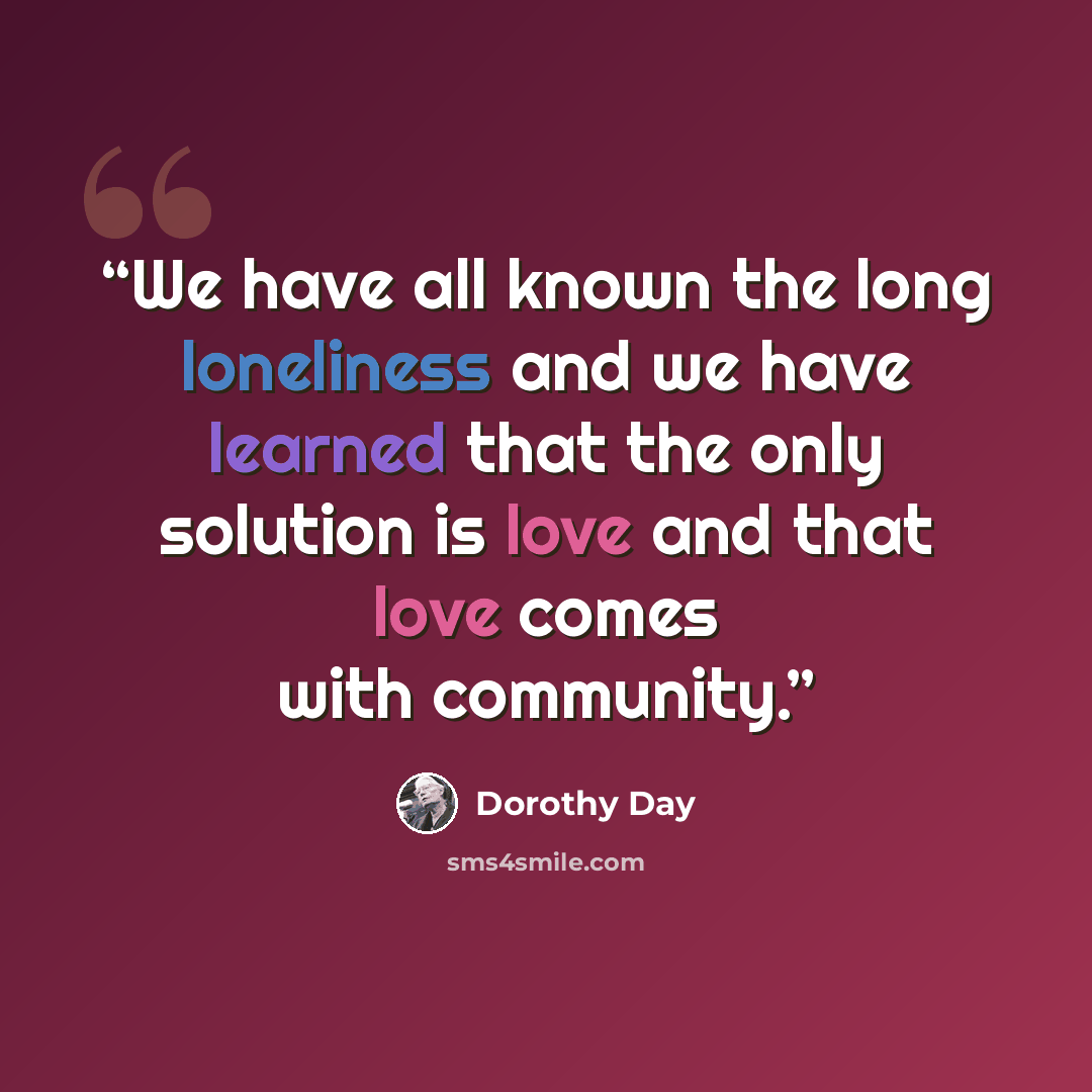 “We have all known the long loneliness and we have learned that the only solution is love and that love comes with community.” quote by Dorothy Day