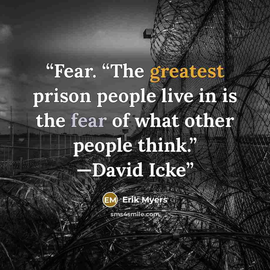 “Fear. “The greatest prison people live in is the fear of what other people think.” —David Icke” quote by Erik Myers