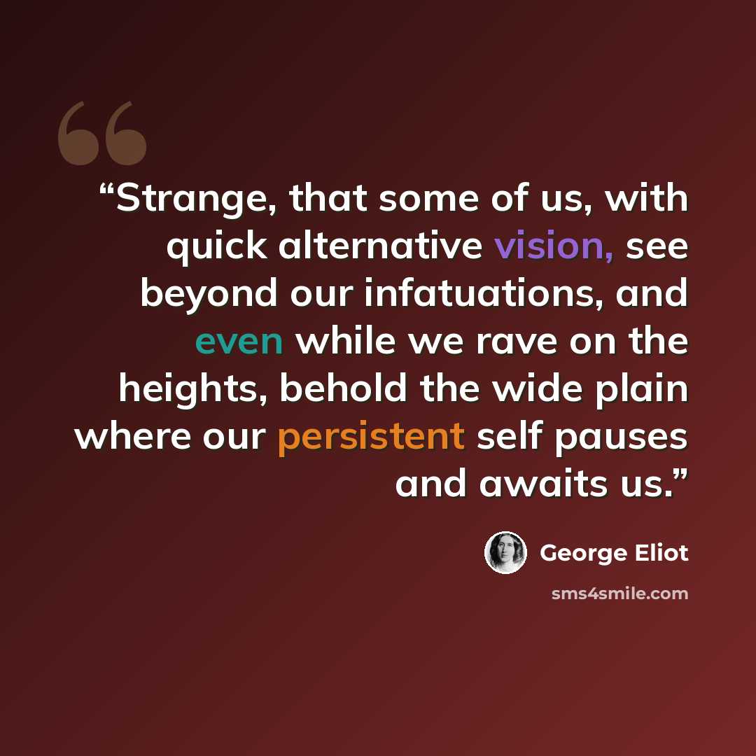 “Strange, that some of us, with quick alternative vision, see beyond our infatuations, and even while we rave on the heights, behold the wide plain where our persistent self pauses and awaits us.” quote by George Eliot