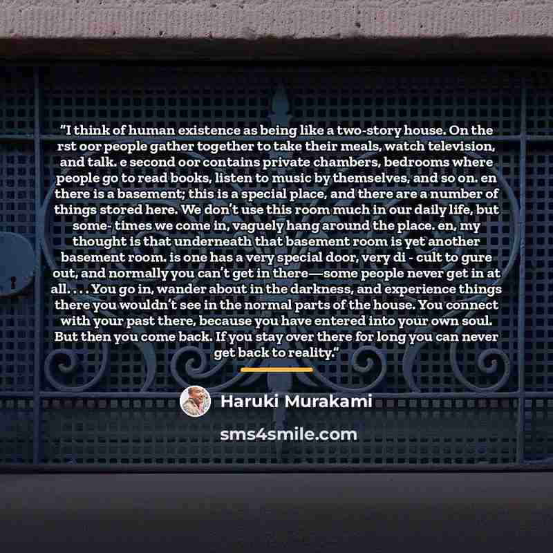 “I think of human existence as being like a two-story house. On the rst oor people gather together to take their meals, watch television, and talk. e second oor contains private chambers, bedrooms where people go to read books, listen to music by themselves, and so on. en there is a basement; this…” quote by Haruki Murakami