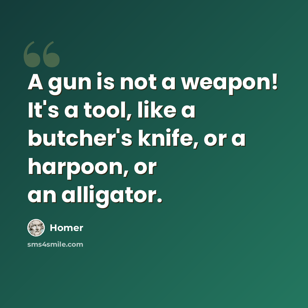 “A gun is not a weapon! It's a tool, like a butcher's knife, or a harpoon, or an alligator.” quote by Homer