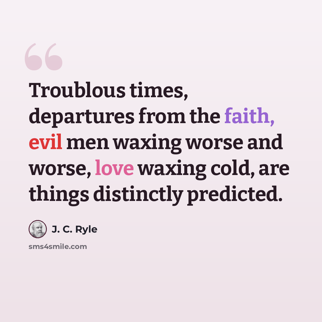 “Troublous times, departures from the faith, evil men waxing worse and worse, love waxing cold, are things distinctly predicted.” quote by J. C. Ryle