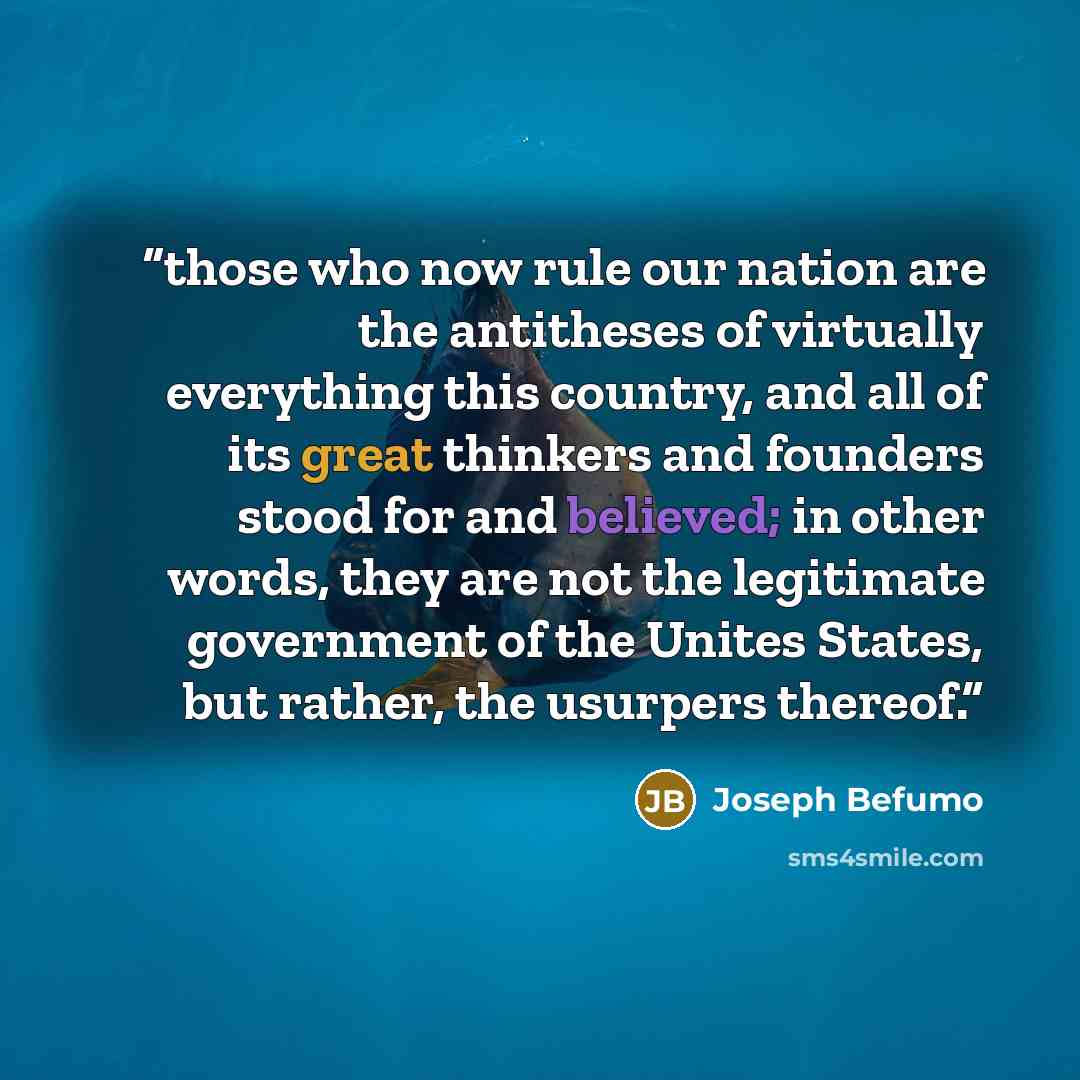 “those who now rule our nation are the antitheses of virtually everything this country, and all of its great thinkers and founders stood for and believed; in other words, they are not the legitimate government of the Unites States, but rather, the usurpers thereof.” quote by Joseph Befumo