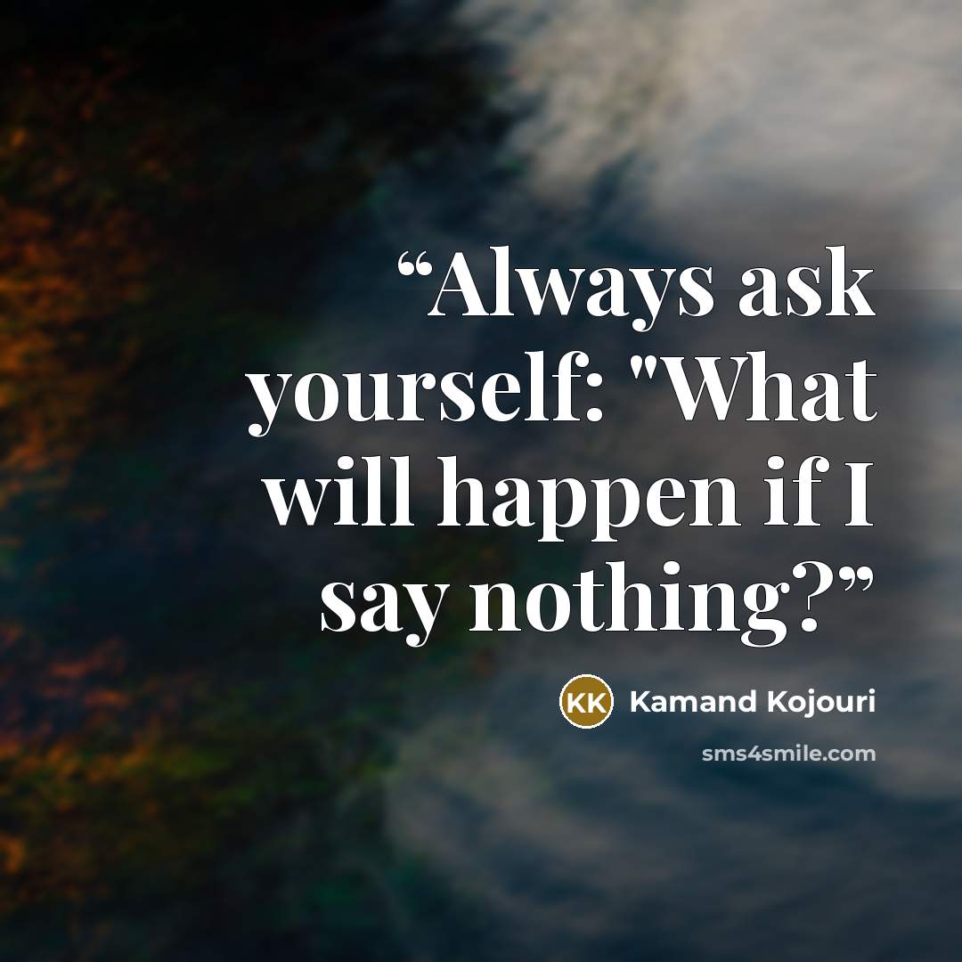 “Always ask yourself: "What will happen if I say nothing?” quote by Kamand Kojouri
