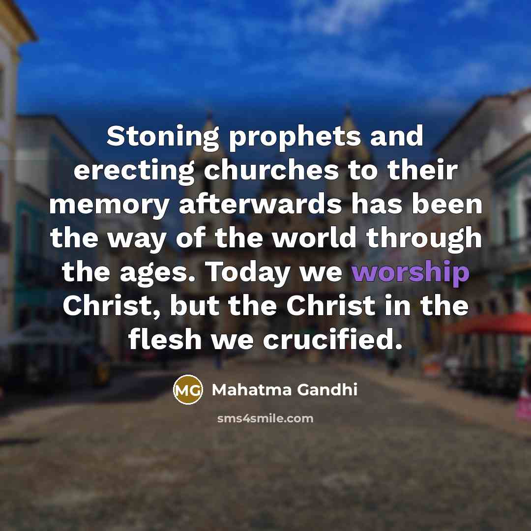 “Stoning prophets and erecting churches to their memory afterwards has been the way of the world through the ages. Today we worship Christ, but the Christ in the flesh we crucified.” quote by Mahatma Gandhi