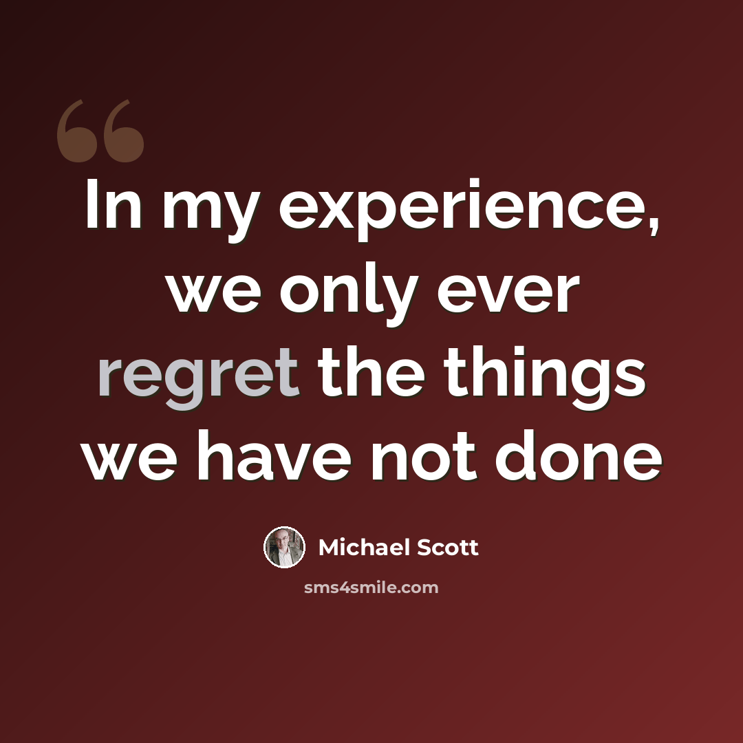 “In my experience, we only ever regret the things we have not done” quote by Michael Scott