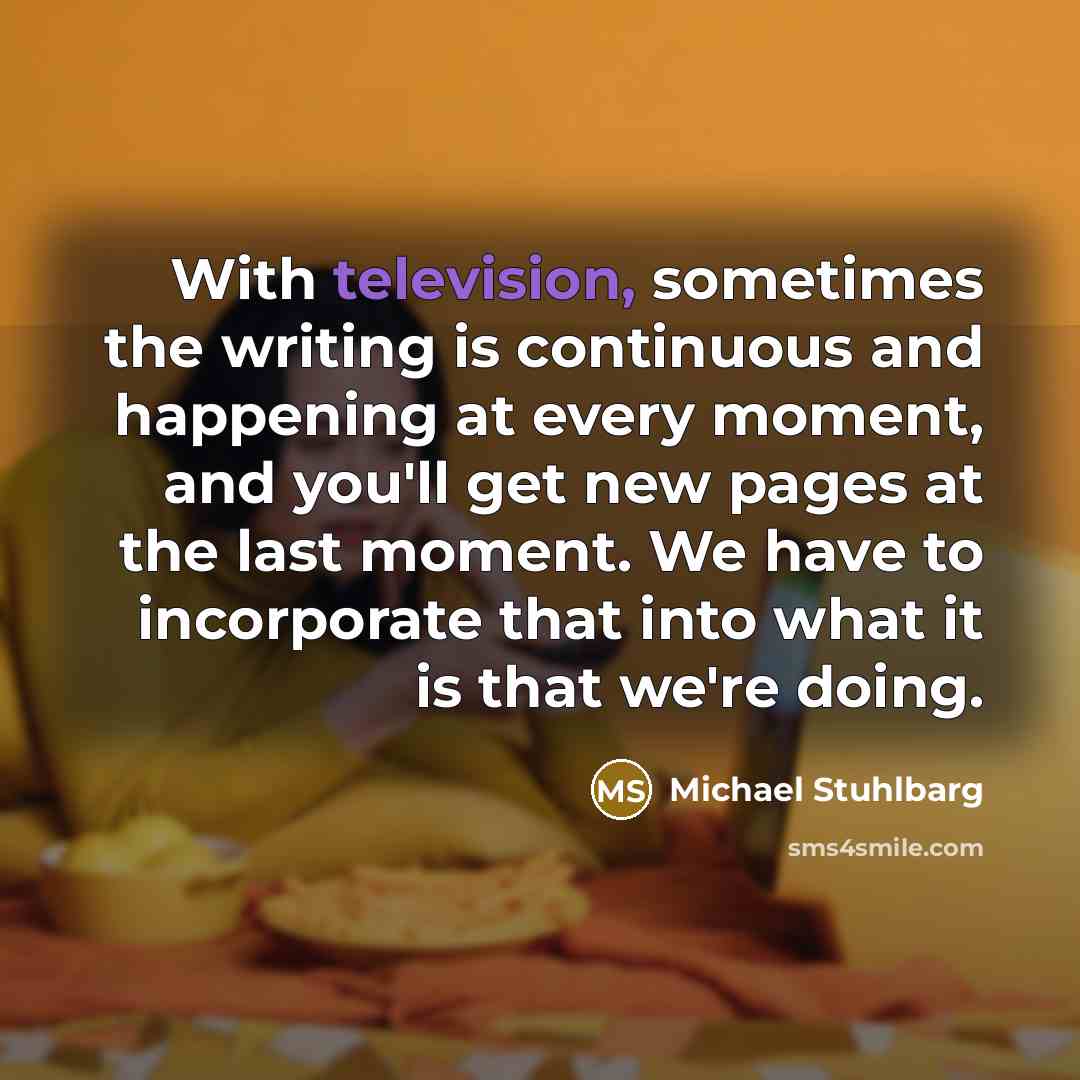 “With television, sometimes the writing is continuous and happening at every moment, and you'll get new pages at the last moment. We have to incorporate that into what it is that we're doing.” quote by Michael Stuhlbarg