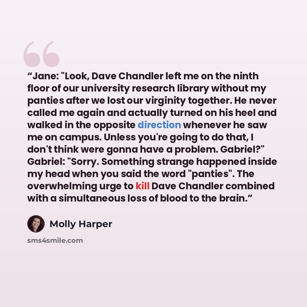 “Jane: "Look, Dave Chandler left me on the ninth floor of our university research library without my panties after we lost our virginity together. He never called me again and actually turned on his heel and walked in the opposite direction whenever he saw me on campus. Unless you're going to do…” quote by Molly Harper