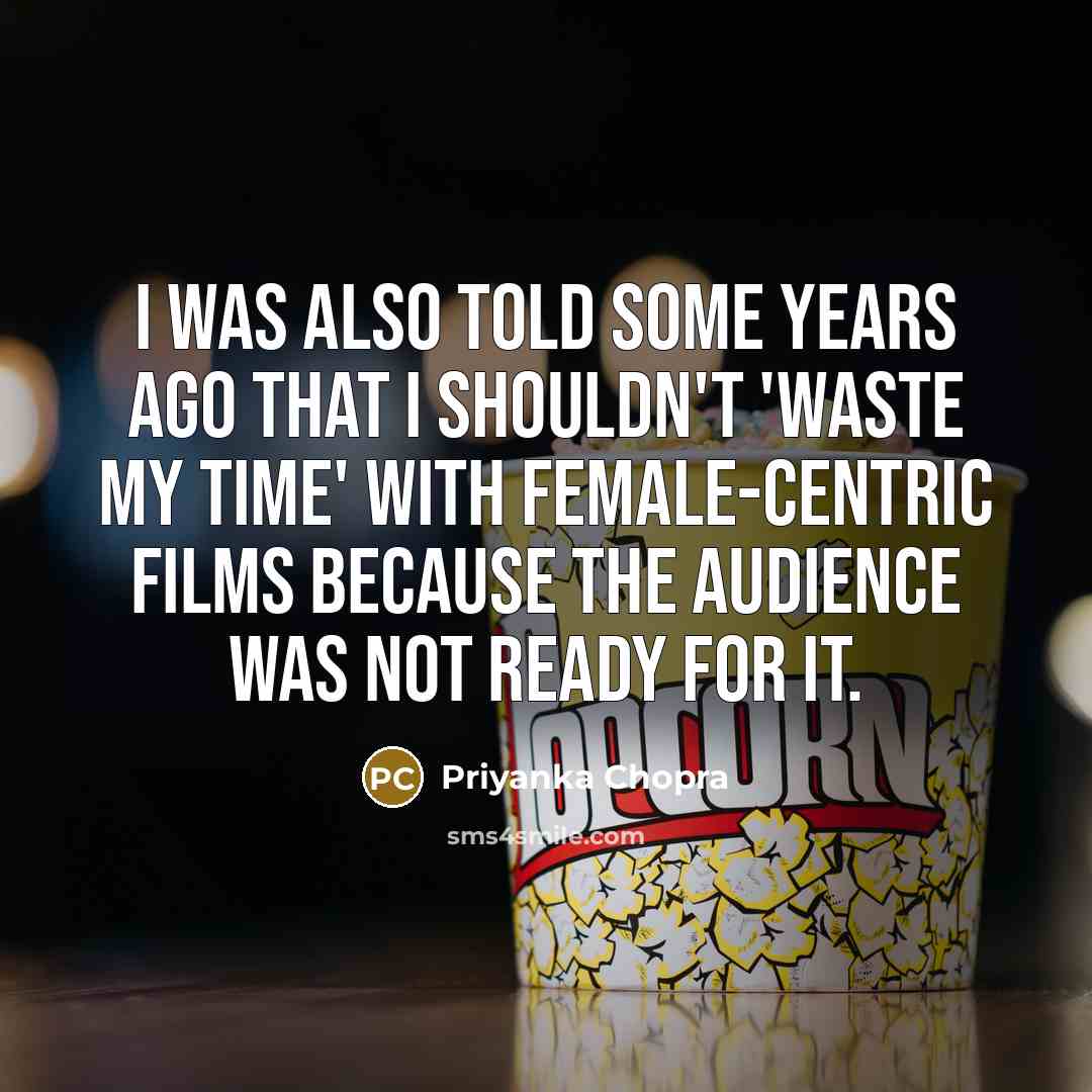 “I was also told some years ago that I shouldn't 'waste my time' with female-centric films because the audience was not ready for it.” quote by Priyanka Chopra