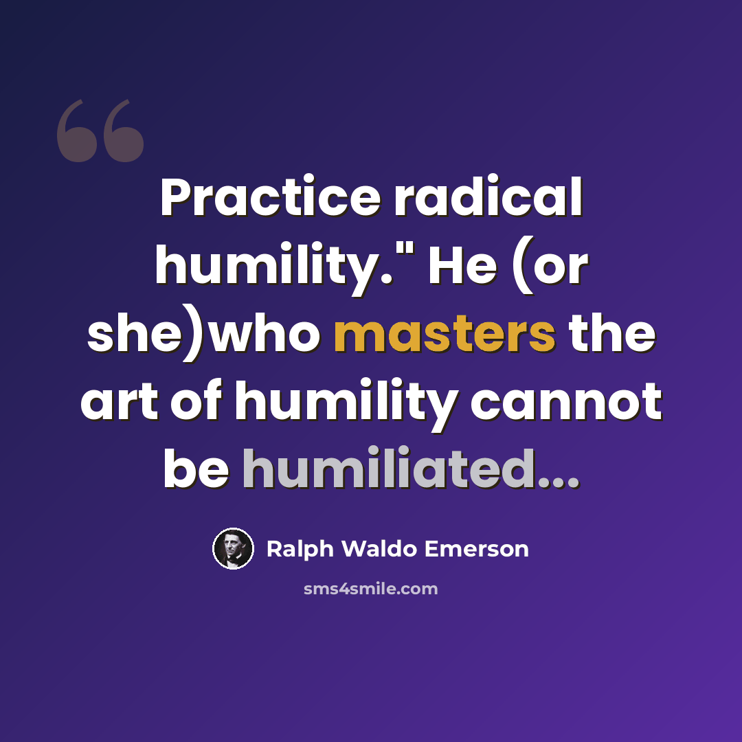 “Practice radical humility." He (or she)who masters the art of humility cannot be humiliated...” quote by Ralph Waldo Emerson