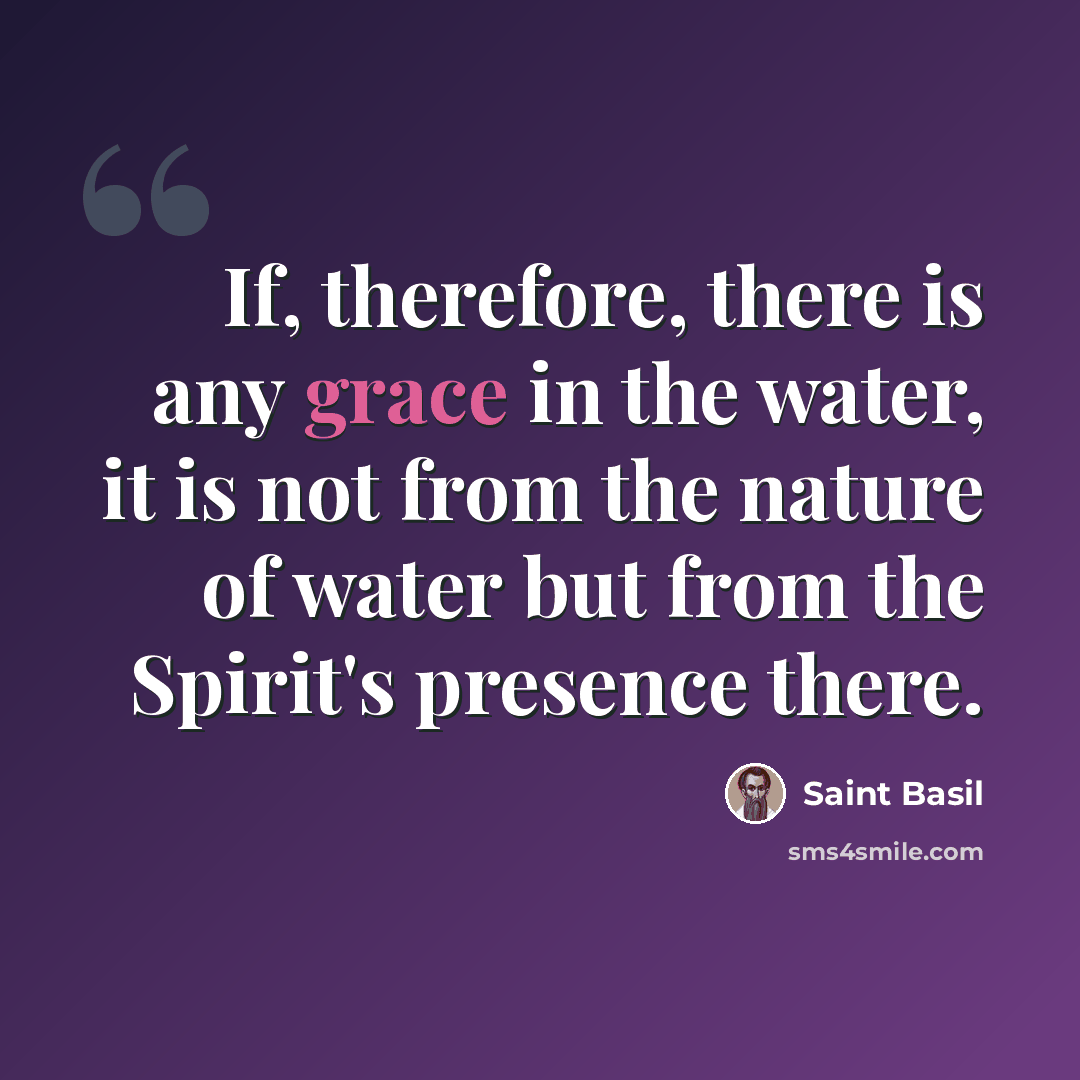 “If, therefore, there is any grace in the water, it is not from the nature of water but from the Spirit's presence there.” quote by Saint Basil