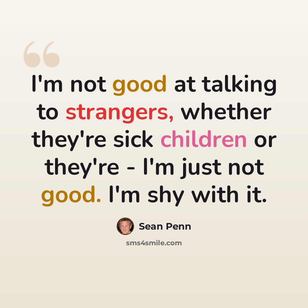 “I'm not good at talking to strangers, whether they're sick children or they're - I'm just not good. I'm shy with it.” quote by Sean Penn