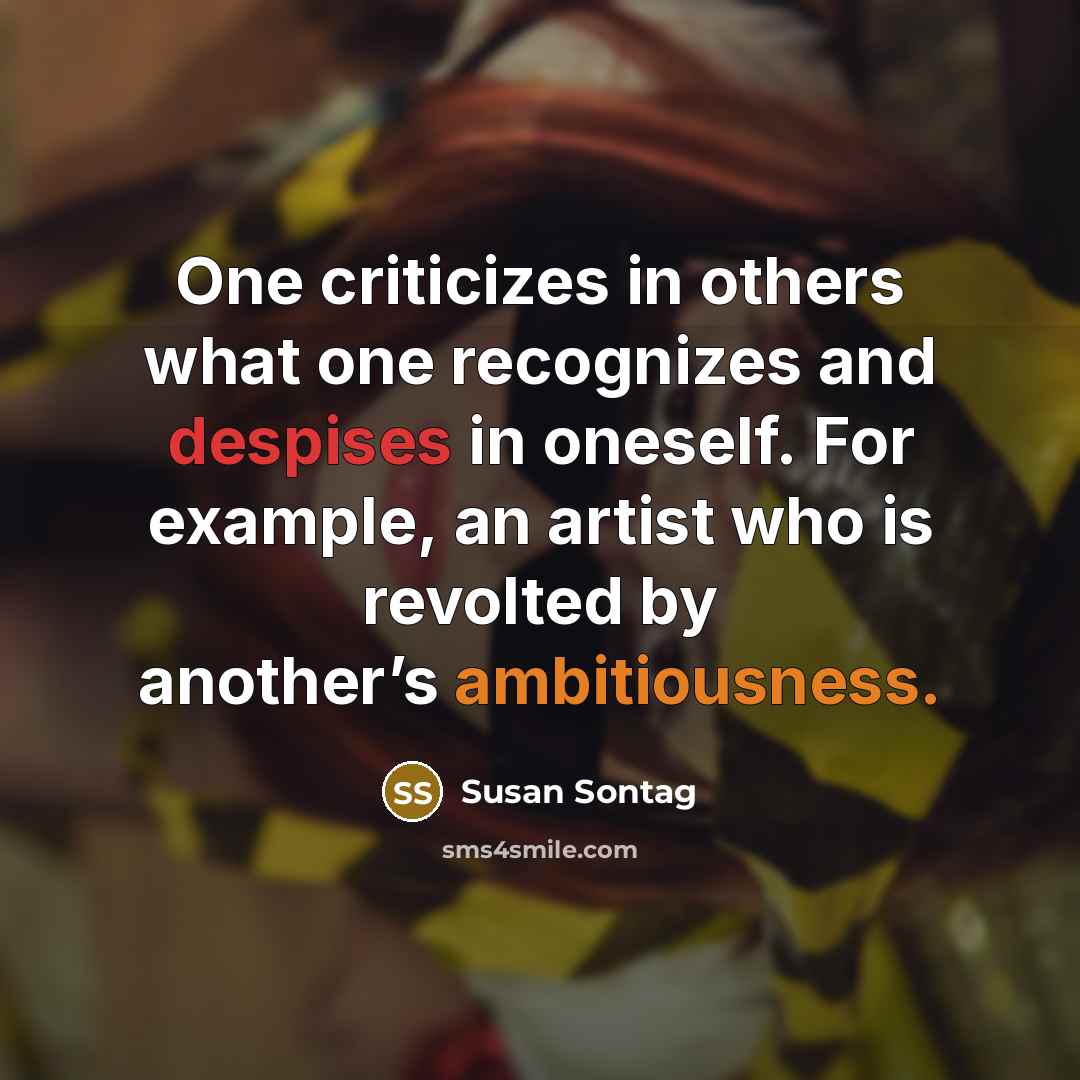 “One criticizes in others what one recognizes and despises in oneself. For example, an artist who is revolted by another’s ambitiousness.” quote by Susan Sontag
