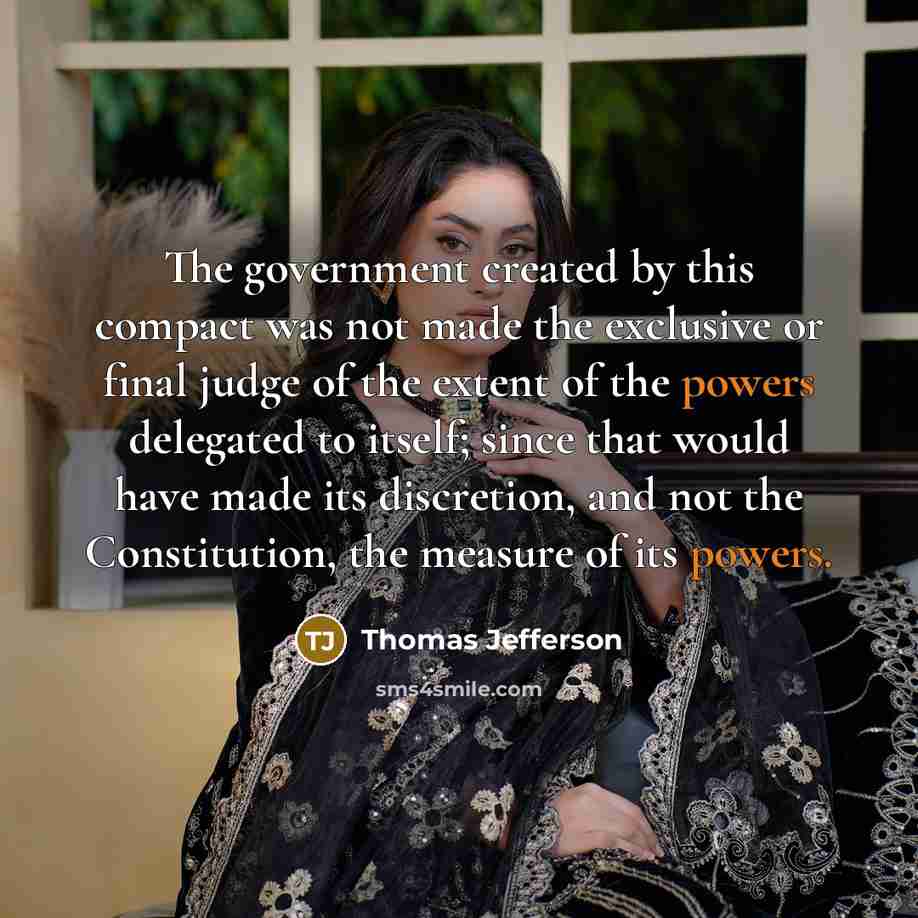 “The government created by this compact was not made the exclusive or final judge of the extent of the powers delegated to itself; since that would have made its discretion, and not the Constitution, the measure of its powers.” quote by Thomas Jefferson