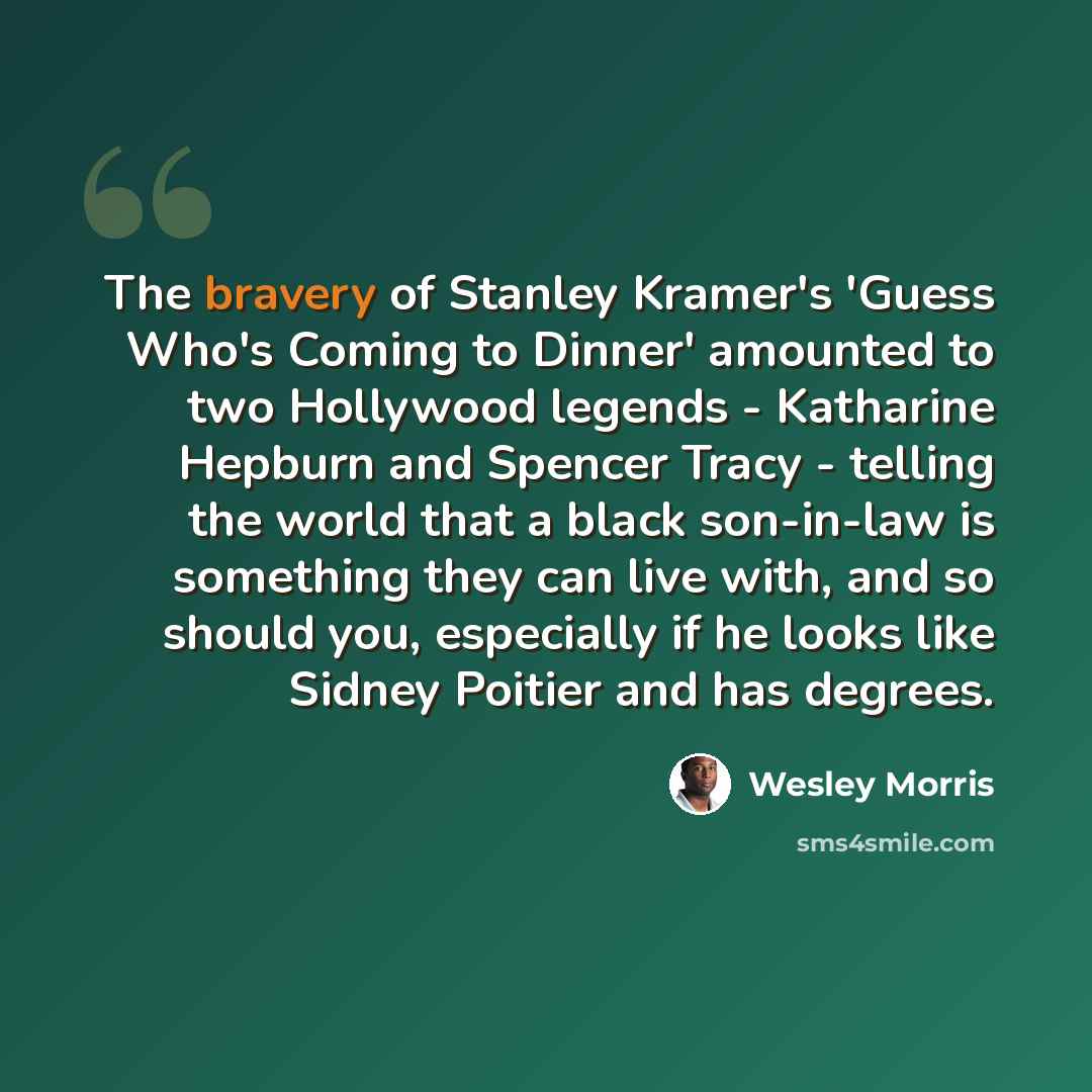 “The bravery of Stanley Kramer's 'Guess Who's Coming to Dinner' amounted to two Hollywood legends - Katharine Hepburn and Spencer Tracy - telling the world that a black son-in-law is something they can live with, and so should you, especially if he looks like Sidney Poitier and has degrees.” quote by Wesley Morris