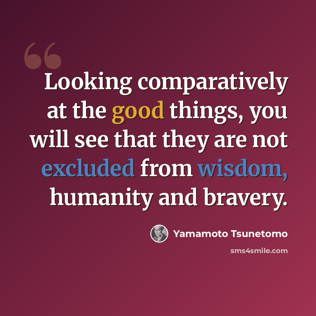 “Looking comparatively at the good things, you will see that they are not excluded from wisdom, humanity and bravery.” quote by Yamamoto Tsunetomo