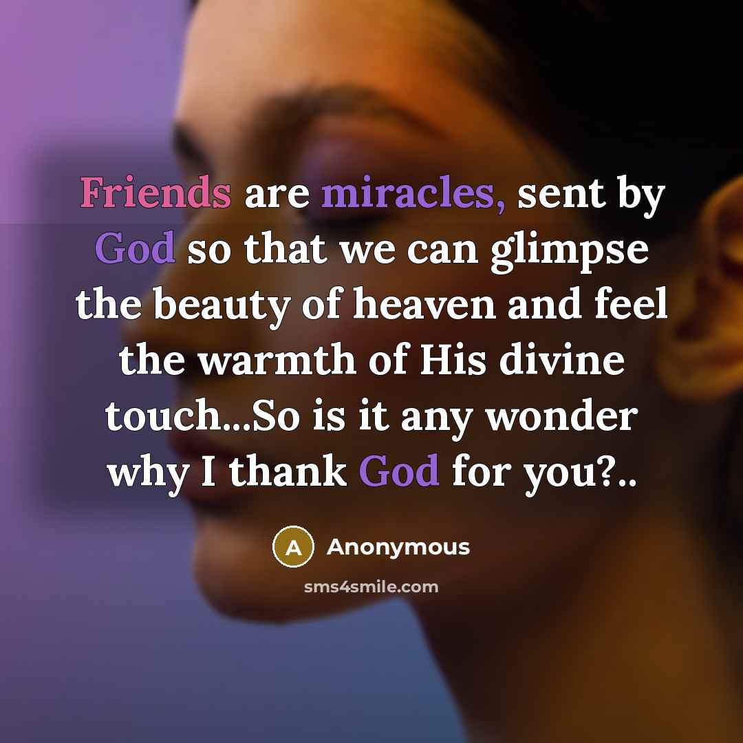 “Friends are miracles, sent by God so that we can glimpse the beauty of heaven and feel the warmth of His divine touch...So is it any wonder why I thank God for you?..” quote by Anonymous