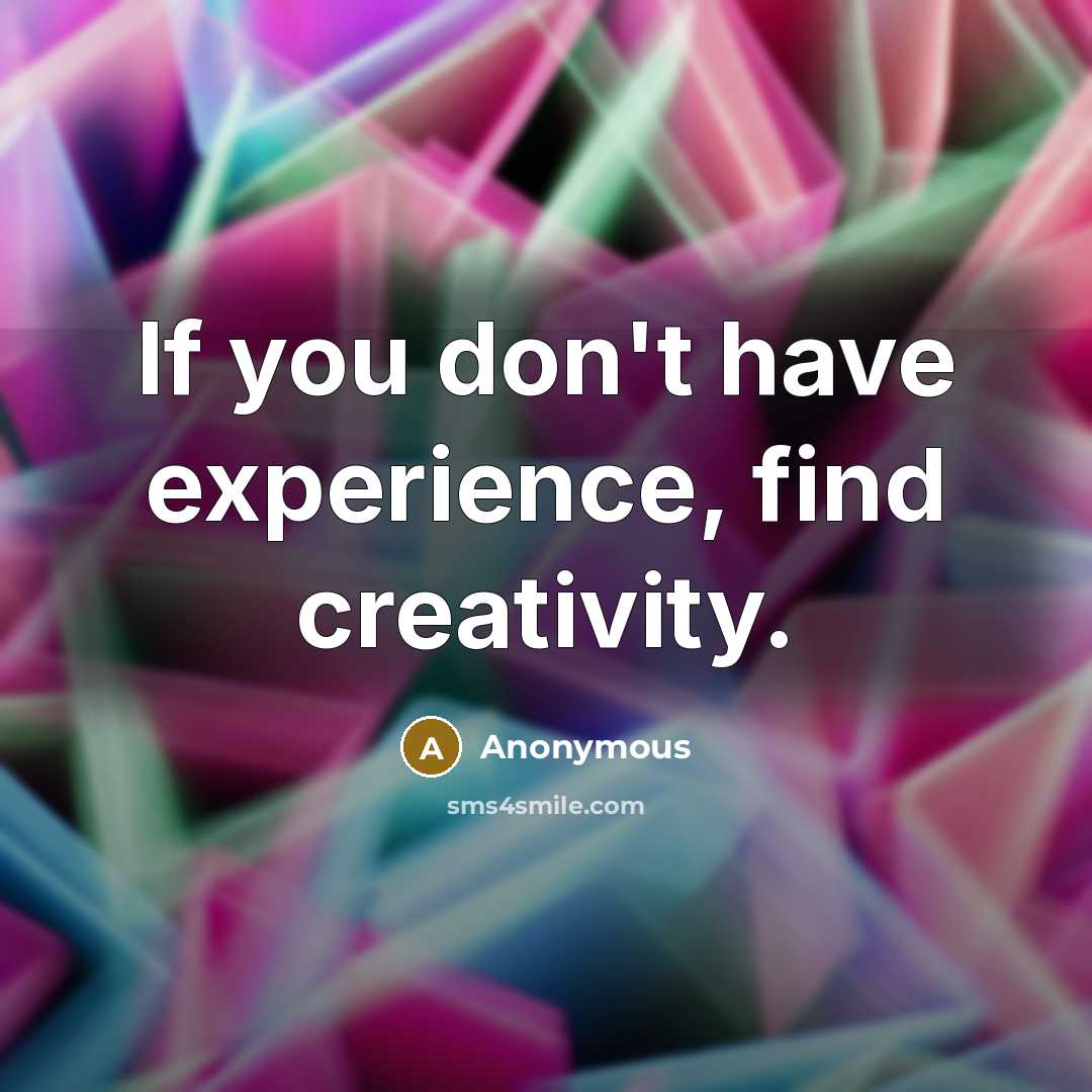 “If you don't have experience, find creativity.” quote by Anonymous