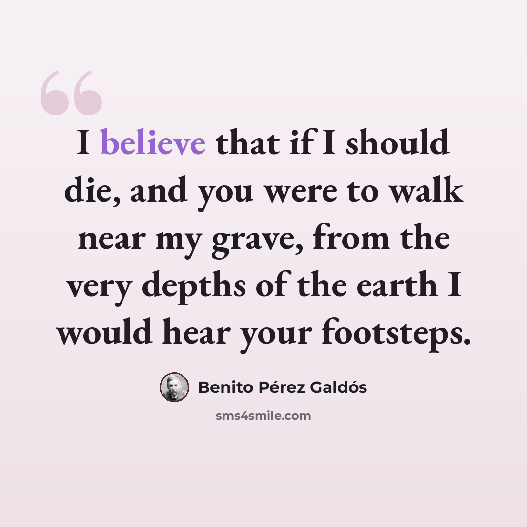 “I believe that if I should die, and you were to walk near my grave, from the very depths of the earth I would hear your footsteps.” quote by Benito Perez Galdos