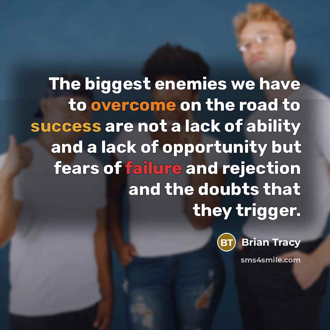 “The biggest enemies we have to overcome on the road to success are not a lack of ability and a lack of opportunity but fears of failure and rejection and the doubts that they trigger.” quote by Brian Tracy