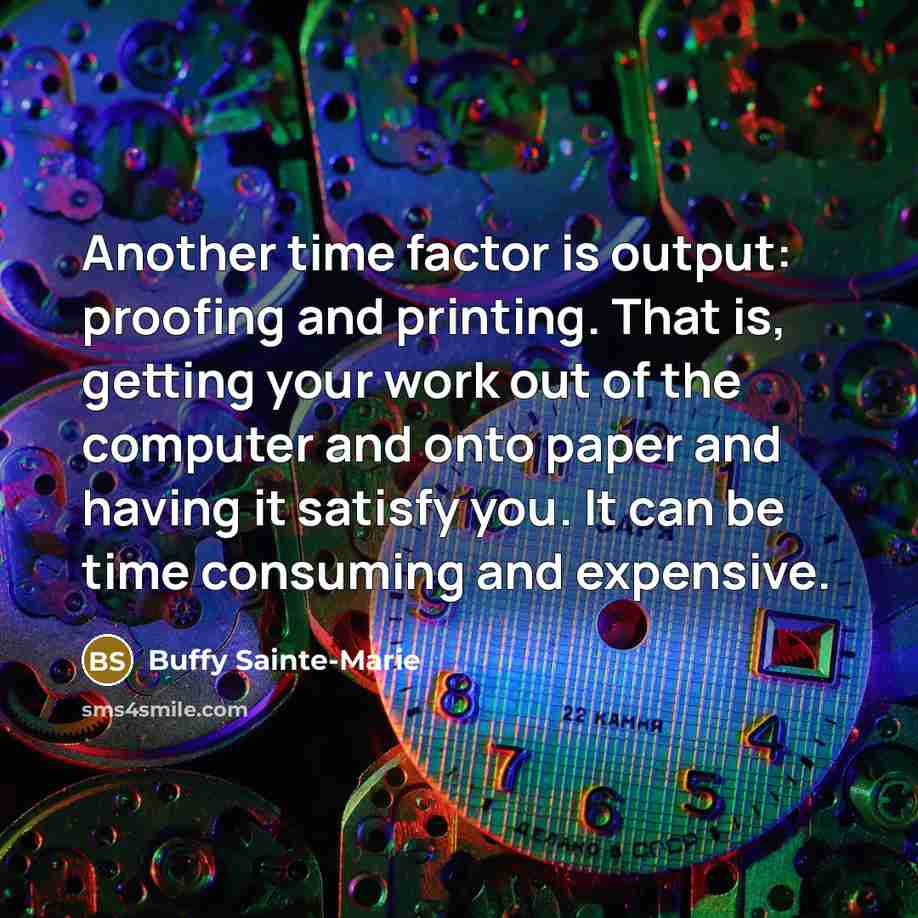 “Another time factor is output: proofing and printing. That is, getting your work out of the computer and onto paper and having it satisfy you. It can be time consuming and expensive.” quote by Buffy Sainte-Marie