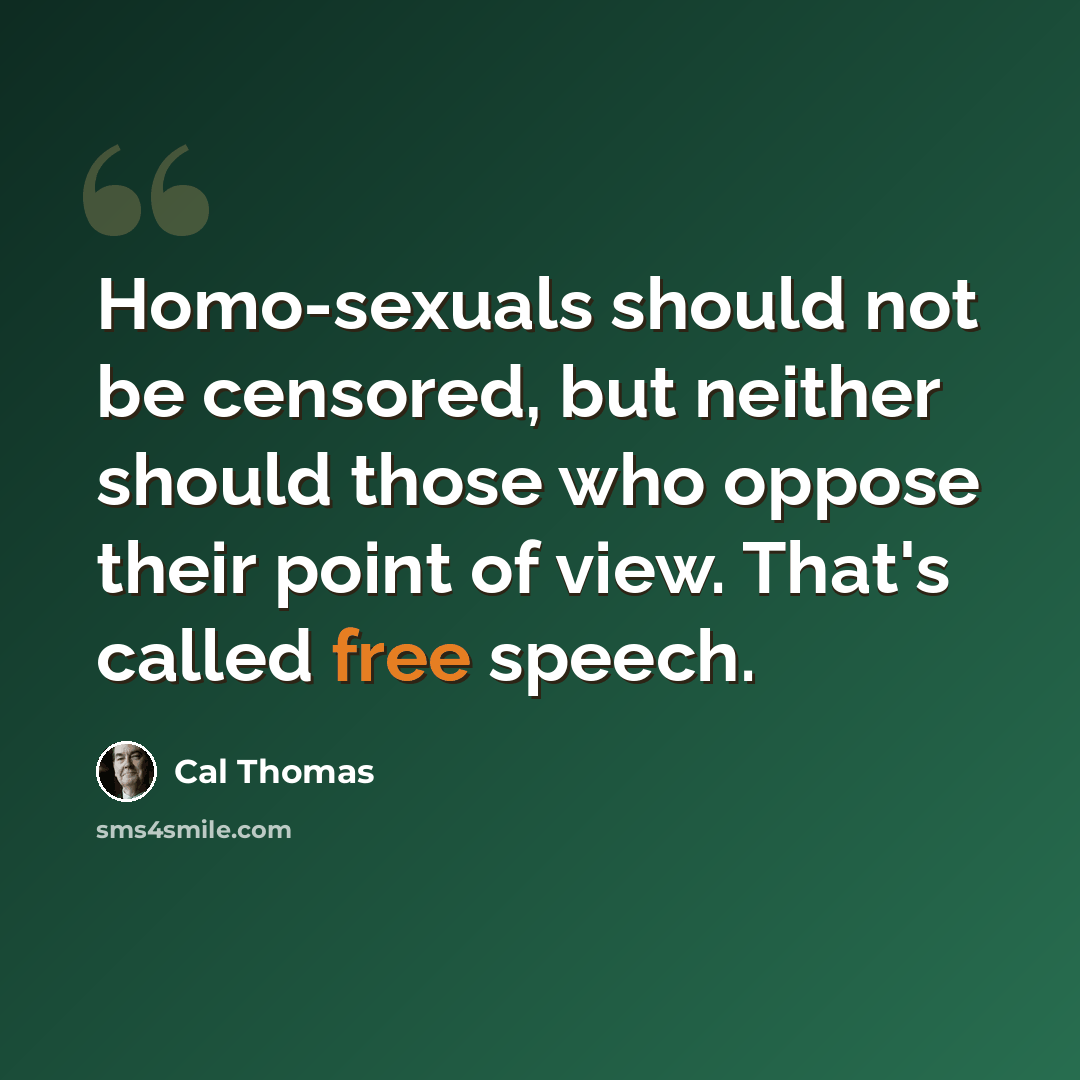 “Homo-sexuals should not be censored, but neither should those who oppose their point of view. That's called free speech.” quote by Cal Thomas