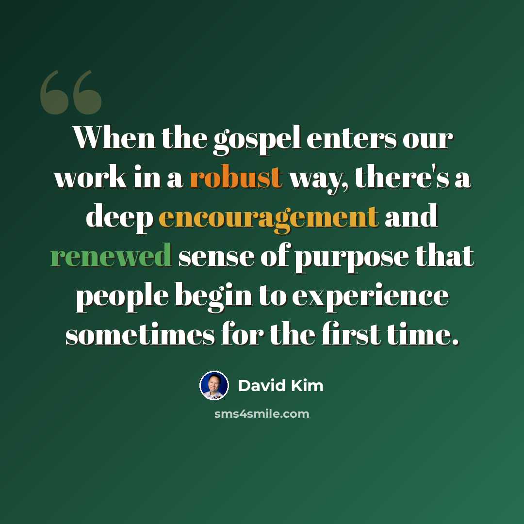 “When the gospel enters our work in a robust way, there's a deep encouragement and renewed sense of purpose that people begin to experience sometimes for the first time.” quote by David Kim