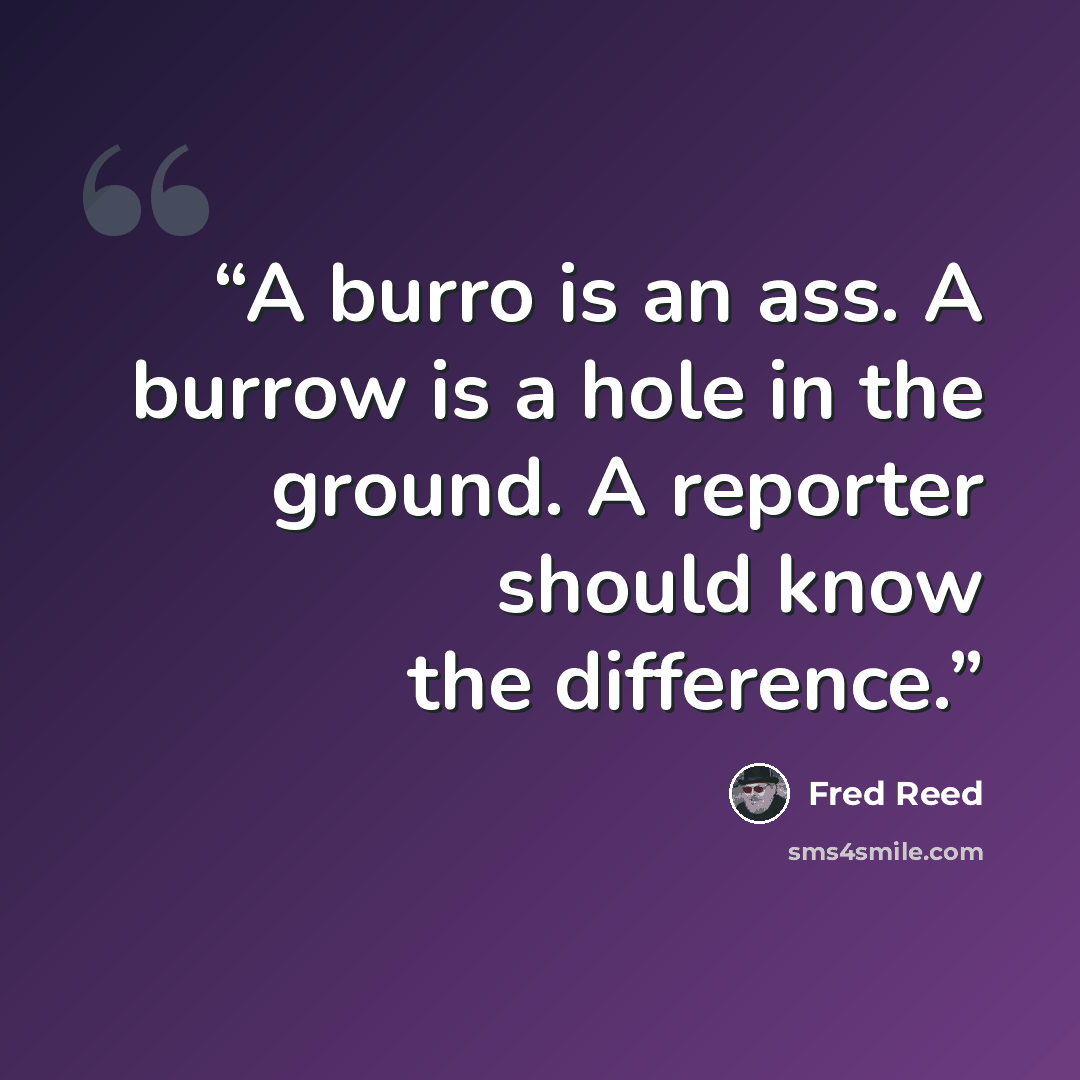 “A burro is an ass. A burrow is a hole in the ground. A reporter should know the difference.” quote by Fred Reed