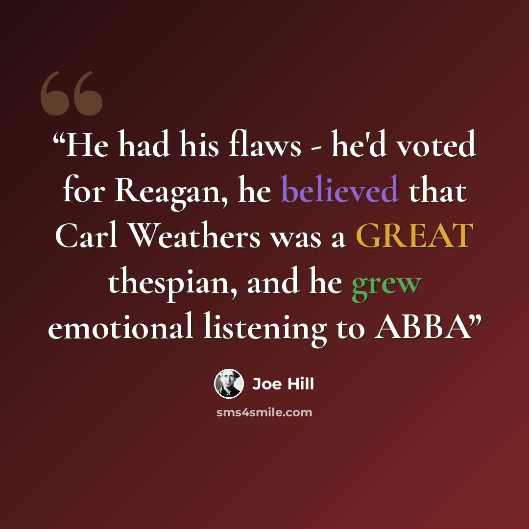 “He had his flaws - he'd voted for Reagan, he believed that Carl Weathers was a GREAT thespian, and he grew emotional listening to ABBA” quote by Joe Hill