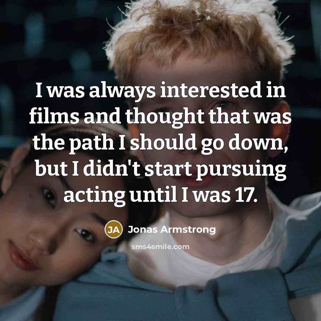 “I was always interested in films and thought that was the path I should go down, but I didn't start pursuing acting until I was 17.” quote by Jonas Armstrong
