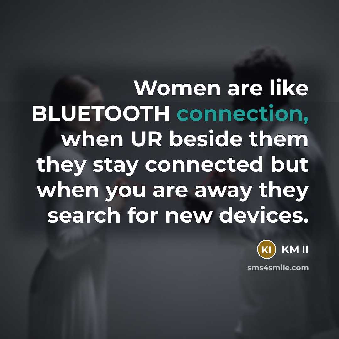 “Women are like BLUETOOTH connection, when UR beside them they stay connected but when you are away they search for new devices.” quote by KM II