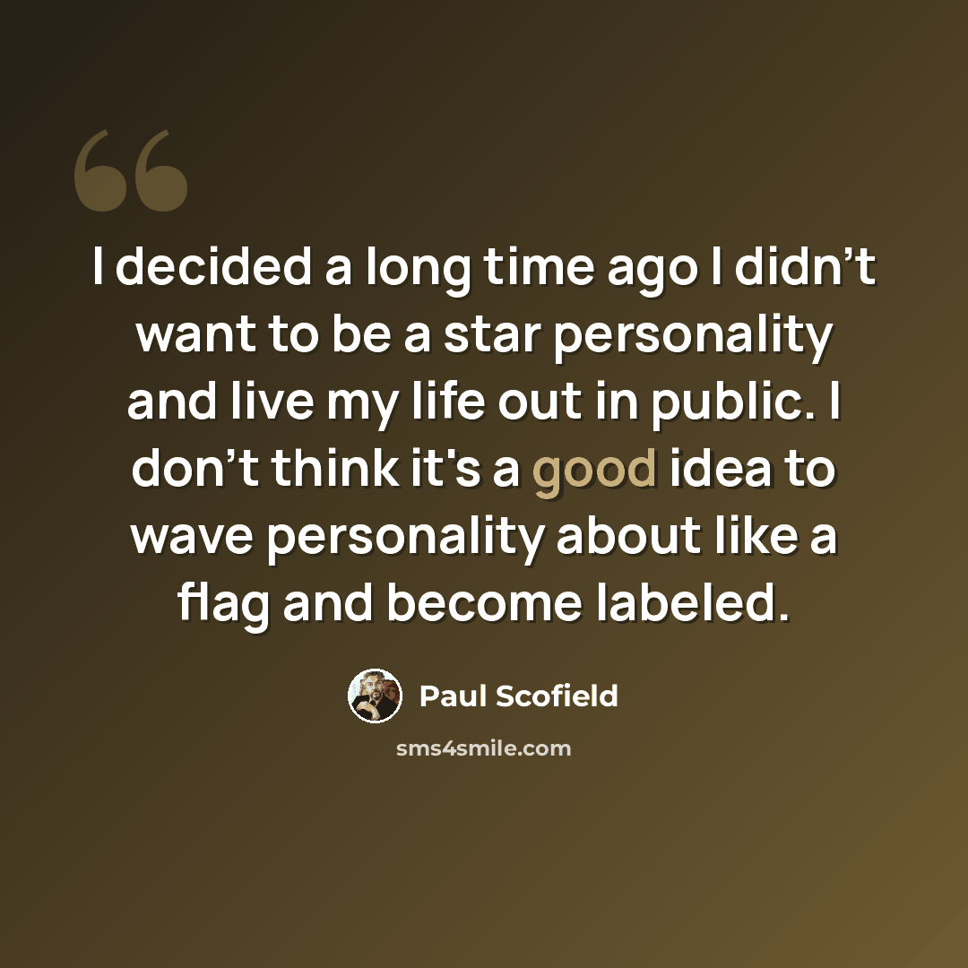 “I decided a long time ago I didn't want to be a star personality and live my life out in public. I don't think it's a good idea to wave personality about like a flag and become labeled.” quote by Paul Scofield