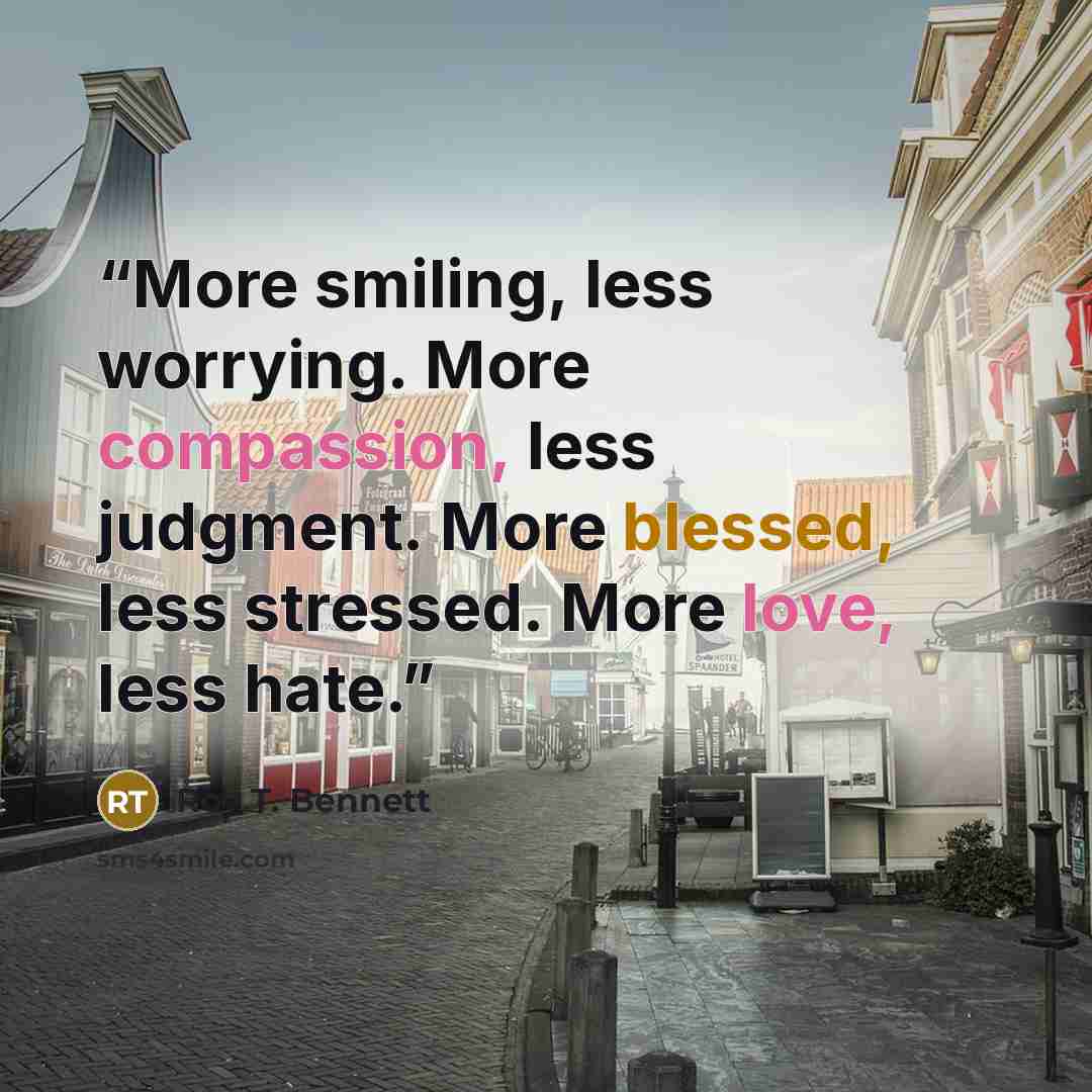 “More smiling, less worrying. More compassion, less judgment. More blessed, less stressed. More love, less hate.” quote by Roy T. Bennett