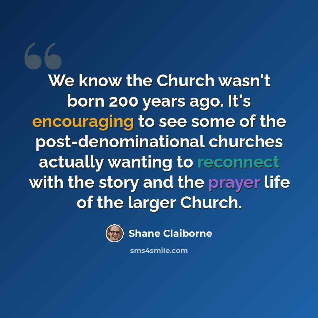 “We know the Church wasn't born 200 years ago. It's encouraging to see some of the post-denominational churches actually wanting to reconnect with the story and the prayer life of the larger Church.” quote by Shane Claiborne
