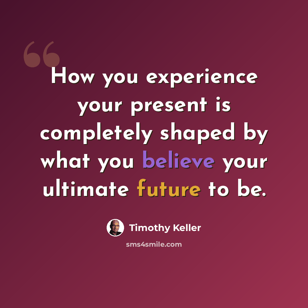 “How you experience your present is completely shaped by what you believe your ultimate future to be.” quote by Timothy Keller