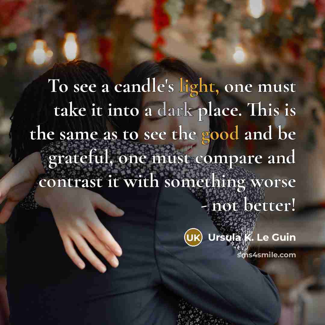 “To see a candle's light, one must take it into a dark place. This is the same as to see the good and be grateful, one must compare and contrast it with something worse - not better!” quote by Ursula K. Le Guin