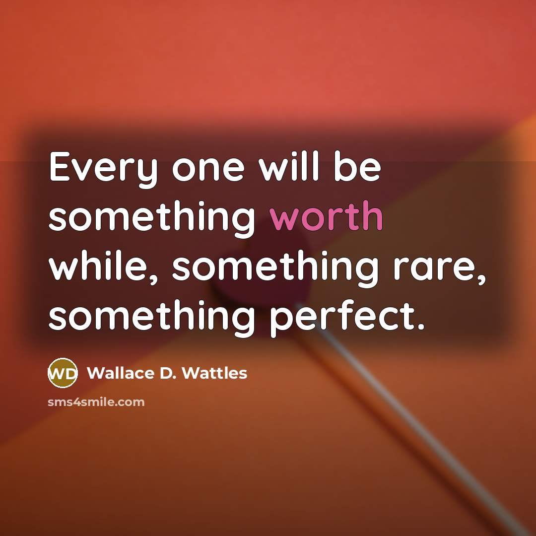 “Every one will be something worth while, something rare, something perfect.” quote by Wallace D. Wattles