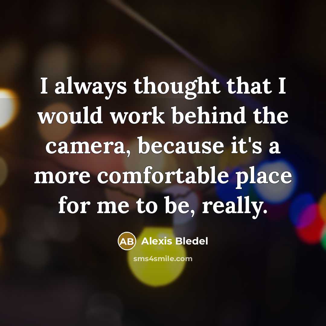 “I always thought that I would work behind the camera, because it's a more comfortable place for me to be, really.” quote by Alexis Bledel