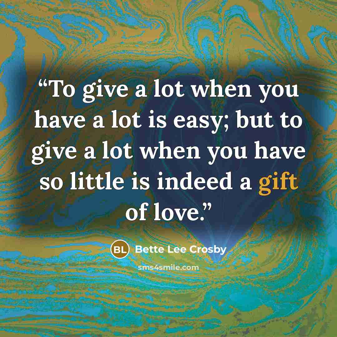 “To give a lot when you have a lot is easy; but to give a lot when you have so little is indeed a gift of love.” quote by Bette Lee Crosby