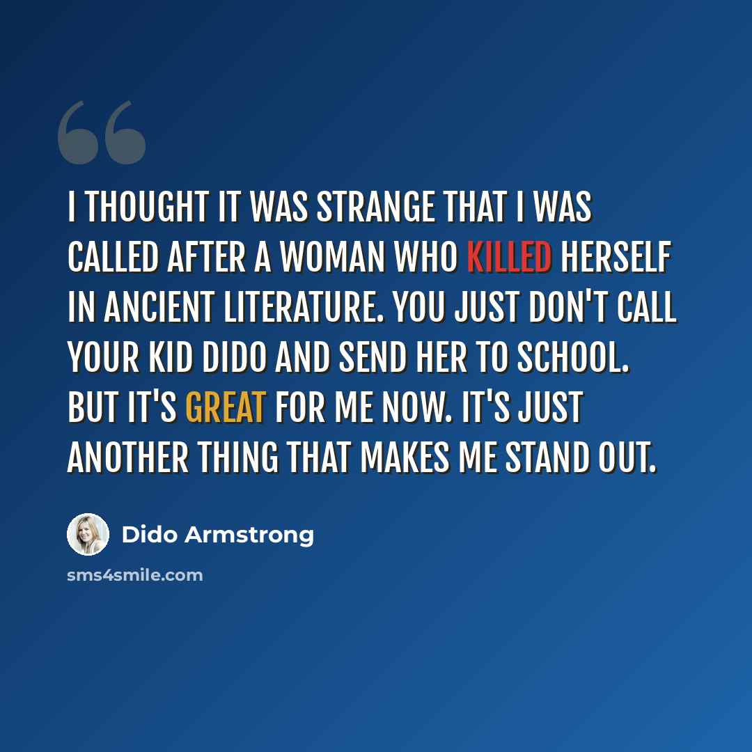 “I thought it was strange that I was called after a woman who killed herself in ancient literature. You just don't call your kid Dido and send her to school. But it's great for me now. It's just another thing that makes me stand out.” quote by Dido Armstrong
