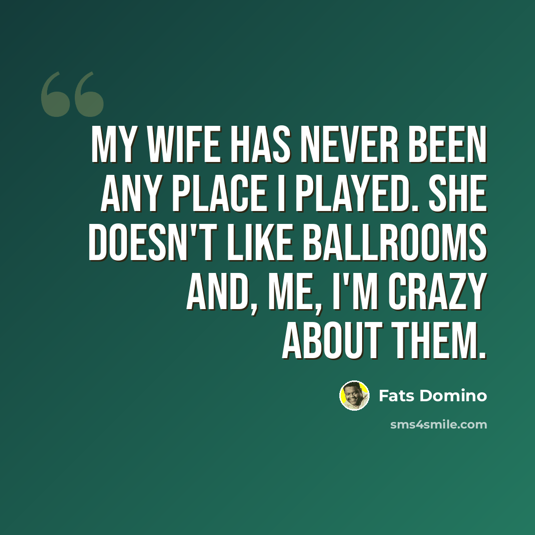 “My wife has never been any place I played. She doesn't like ballrooms and, me, I'm crazy about them.” quote by Fats Domino