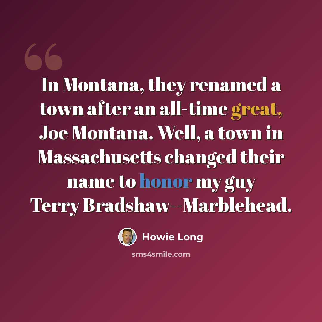 “In Montana, they renamed a town after an all-time great, Joe Montana. Well, a town in Massachusetts changed their name to honor my guy Terry Bradshaw--Marblehead.” quote by Howie Long