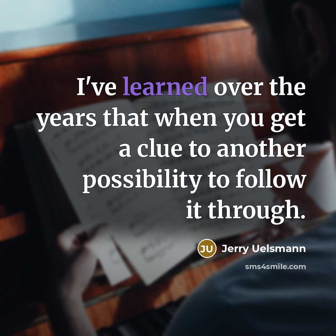 “I've learned over the years that when you get a clue to another possibility to follow it through.” quote by Jerry Uelsmann