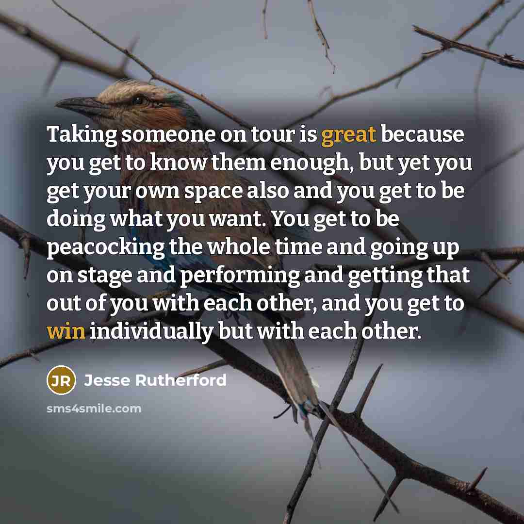 “Taking someone on tour is great because you get to know them enough, but yet you get your own space also and you get to be doing what you want. You get to be peacocking the whole time and going up on stage and performing and getting that out of you with each other, and you get to win individually…” quote by Jesse Rutherford